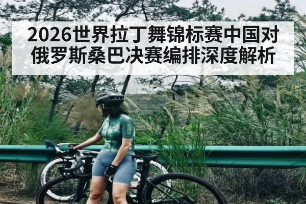 2026世界拉丁舞锦标赛中国对俄罗斯桑巴决赛编排深度解析