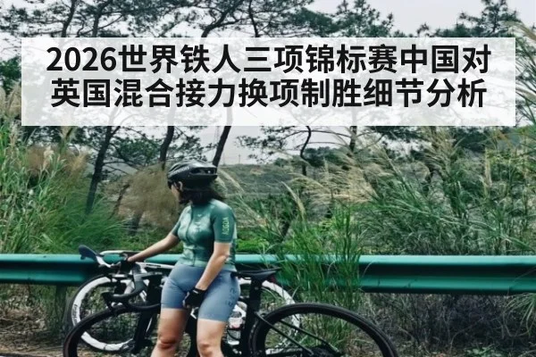 2026世界铁人三项锦标赛中国对英国混合接力换项制胜细节分析