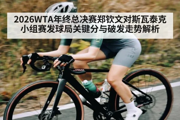 2026WTA年终总决赛郑钦文对斯瓦泰克小组赛发球局关键分与破发走势解析