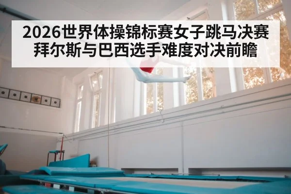 2026世界体操锦标赛女子跳马决赛拜尔斯与巴西选手难度对决前瞻