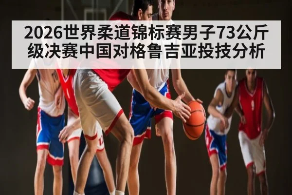 2026世界柔道锦标赛男子73公斤级决赛中国对格鲁吉亚投技分析
