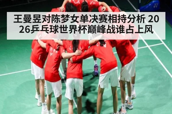 王曼昱对陈梦女单决赛相持分析 2026乒乓球世界杯巅峰战谁占上风