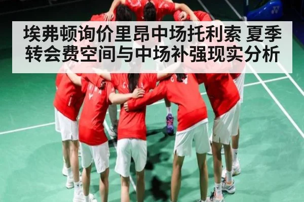 埃弗顿询价里昂中场托利索 夏季转会费空间与中场补强现实分析